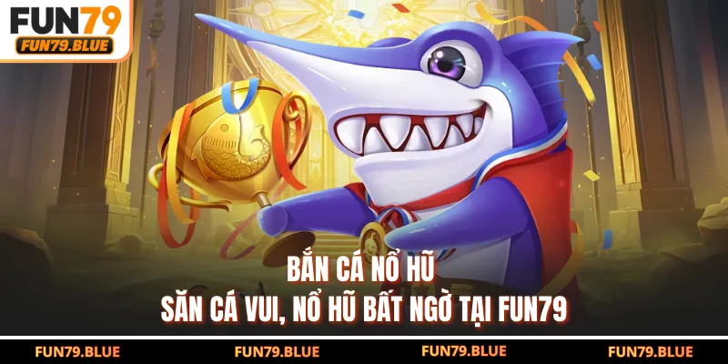 Bắn Cá Nổ Hũ - Săn Cá Vui, Nổ Hũ Bất Ngờ Tại FUN79