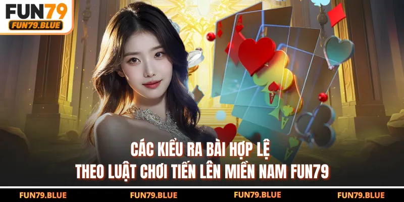 Các kiểu ra bài hợp lệ theo luật chơi tiến lên Miền Nam FUN79