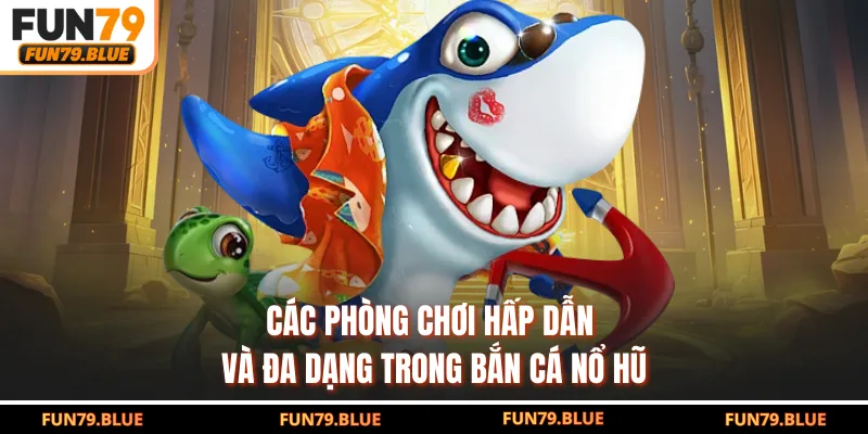 Các phòng chơi hấp dẫn và đa dạng trong bắn cá nổ hũ