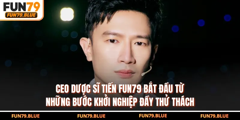 CEO Dược Sĩ Tiến FUN79 bắt đầu từ những bước khởi nghiệp đầy thử thách