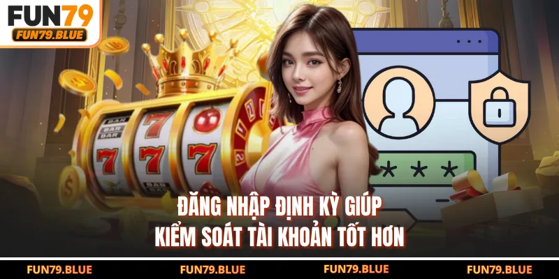 Đăng nhập định kỳ giúp kiểm soát tài khoản tốt hơn