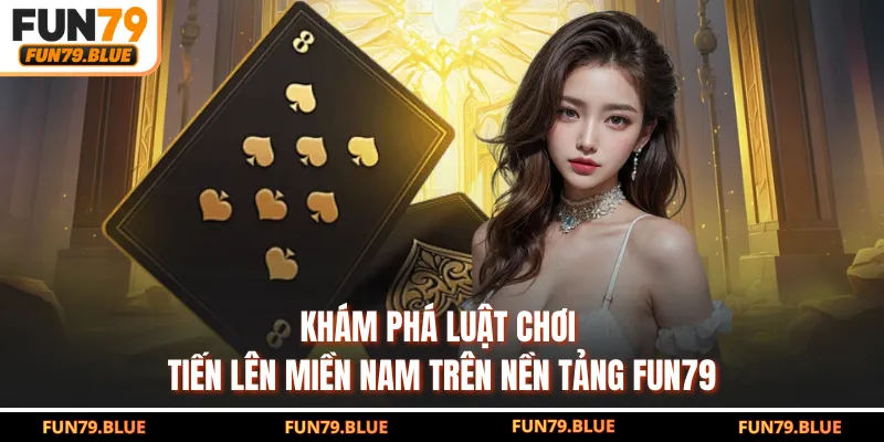 Khám phá luật chơi Tiến Lên Miền Nam trên nền tảng FUN79